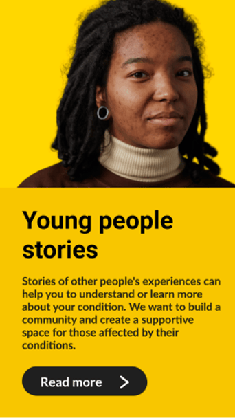 A young person with shoulder-length, dark hair and dreadlocks is looking directly at the camera, wearing a light-coloured top. The background is a warm yellow, creating a vibrant contrast. Below the image, there is a rectangular section with a bright yellow background featuring white text that reads "Young people stories." The text explains that sharing experiences can help others understand their conditions and encourages community support. A grey arrow icon points to the right, indicating a link to "Read more."